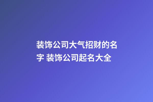 装饰公司大气招财的名字 装饰公司起名大全-第1张-公司起名-玄机派